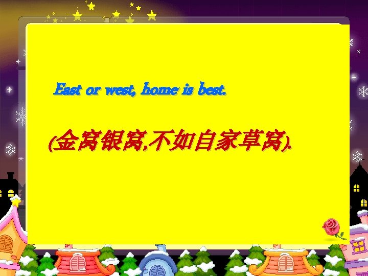 East or west, home is best. (金窝银窝, 不如自家草窝). 