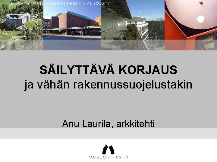 MUSEOVIRASTO RAKENNUSHISTORIAN OSASTO SÄILYTTÄVÄ KORJAUS ja vähän rakennussuojelustakin Anu Laurila, arkkitehti 