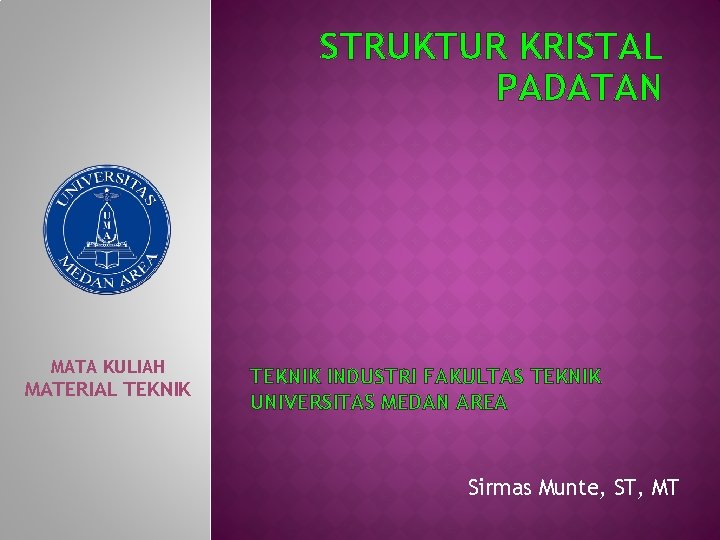 STRUKTUR KRISTAL PADATAN MATA KULIAH MATERIAL TEKNIK INDUSTRI FAKULTAS TEKNIK UNIVERSITAS MEDAN AREA Sirmas