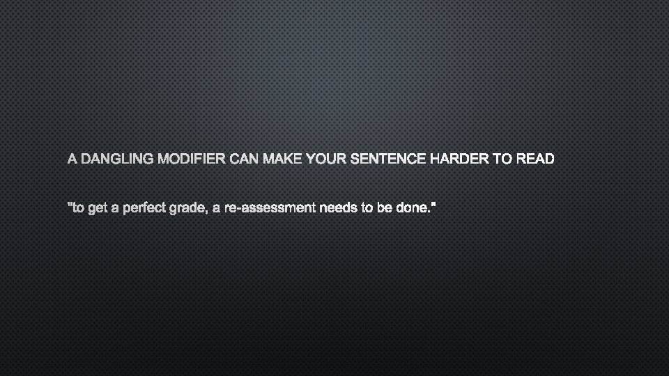 A DANGLING MODIFIER CAN MAKE YOUR SENTENCE HARDER TO READ "TO GET A PERFECT