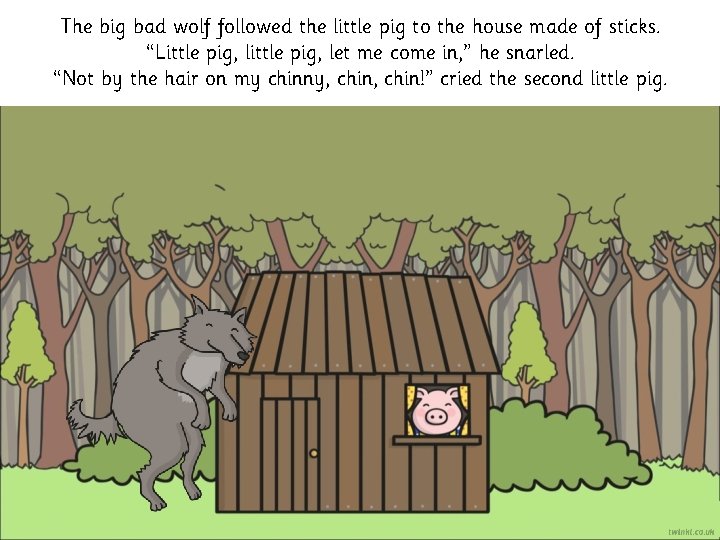 The big bad wolf followed the little pig to the house made of sticks. The big bad wolf followed the little pig to the house made of sticks.