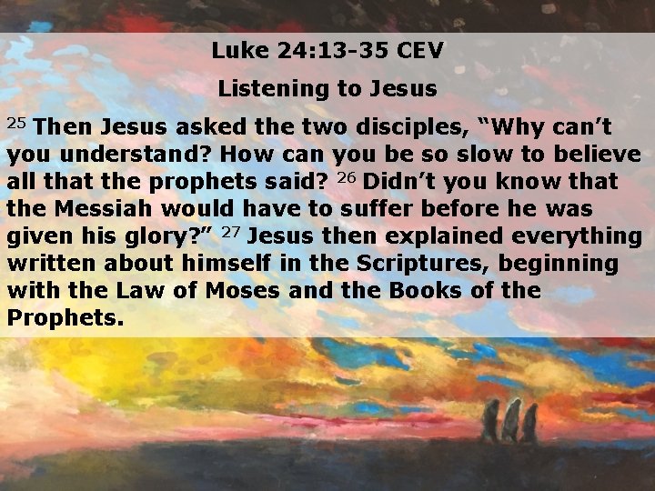 Luke 24: 13 -35 CEV Listening to Jesus Then Jesus asked the two disciples, Luke 24: 13 -35 CEV Listening to Jesus Then Jesus asked the two disciples,