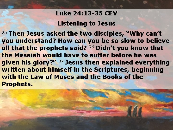 Luke 24: 13 -35 CEV Listening to Jesus Then Jesus asked the two disciples,
