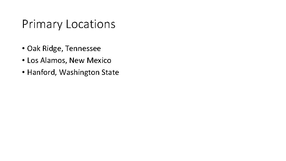 Primary Locations • Oak Ridge, Tennessee • Los Alamos, New Mexico • Hanford, Washington Primary Locations • Oak Ridge, Tennessee • Los Alamos, New Mexico • Hanford, Washington