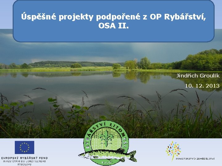 Úspěšné projekty podpořené z OP Rybářství, OSA II. Jindřich Groulík 10. 12. 2013 