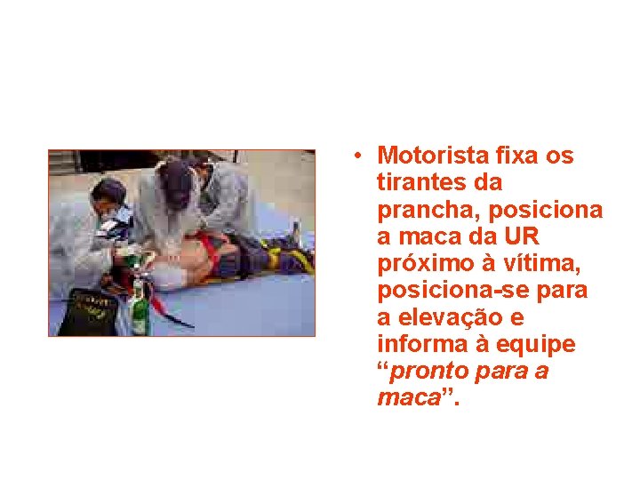 • Motorista fixa os tirantes da prancha, posiciona a maca da UR próximo