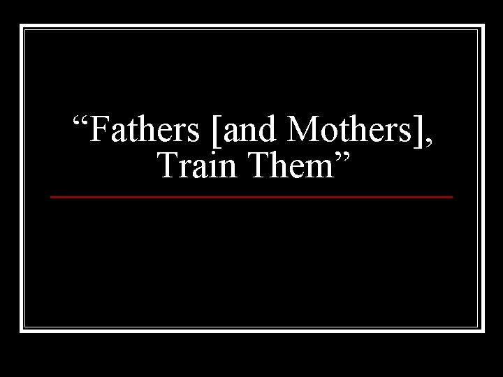 “Fathers [and Mothers], Train Them” 