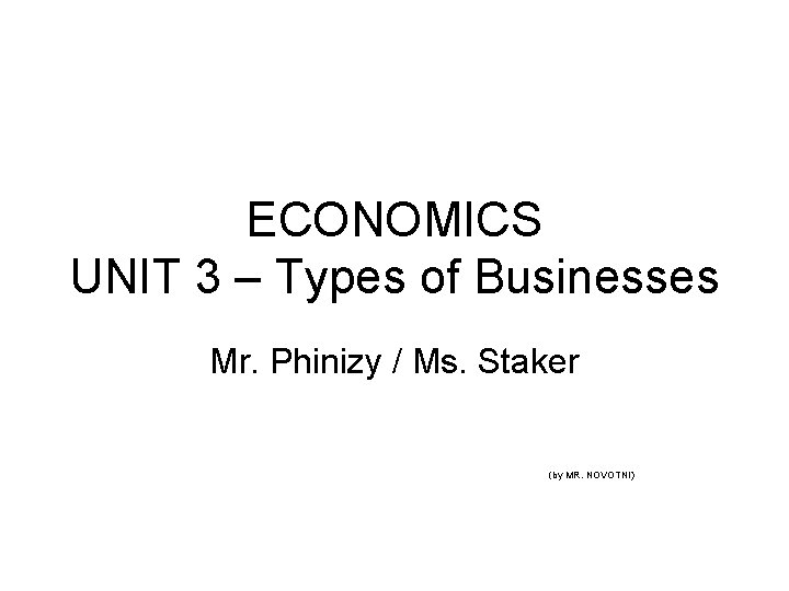 ECONOMICS UNIT 3 – Types of Businesses Mr. Phinizy / Ms. Staker (by MR.