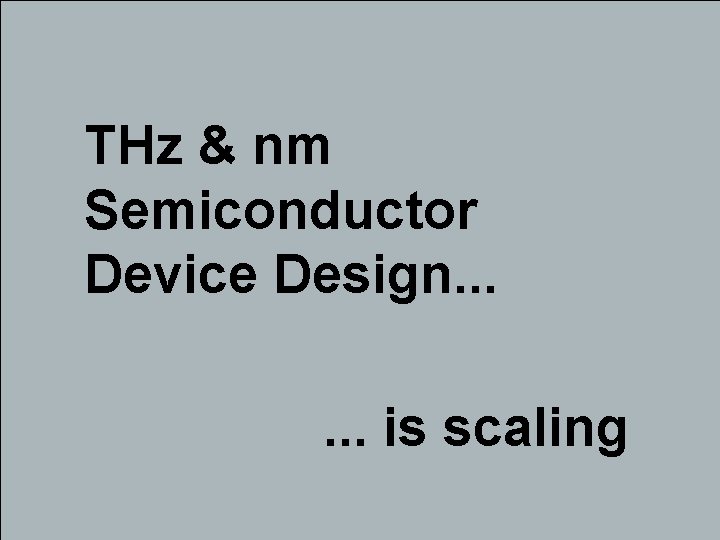 THz & nm Semiconductor Device Design. . . is scaling 