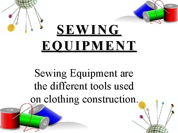 SEWING EQUIPMENT Sewing Equipment are the different tools used on clothing construction. 