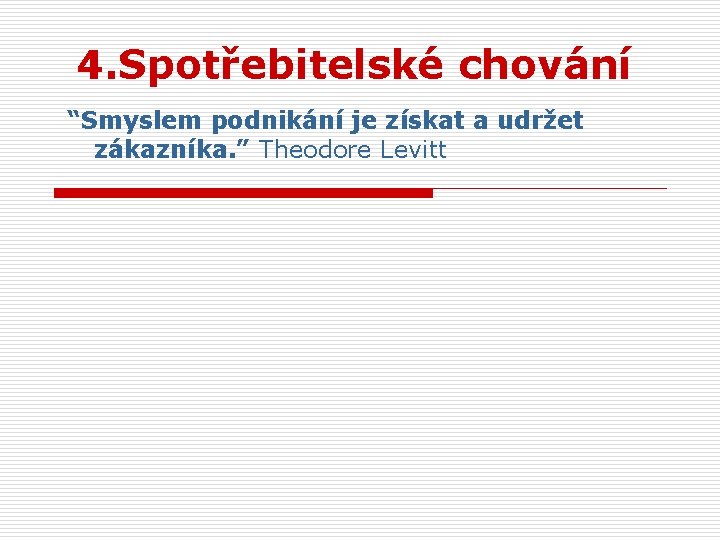 4. Spotřebitelské chování “Smyslem podnikání je získat a udržet zákazníka. ” Theodore Levitt 