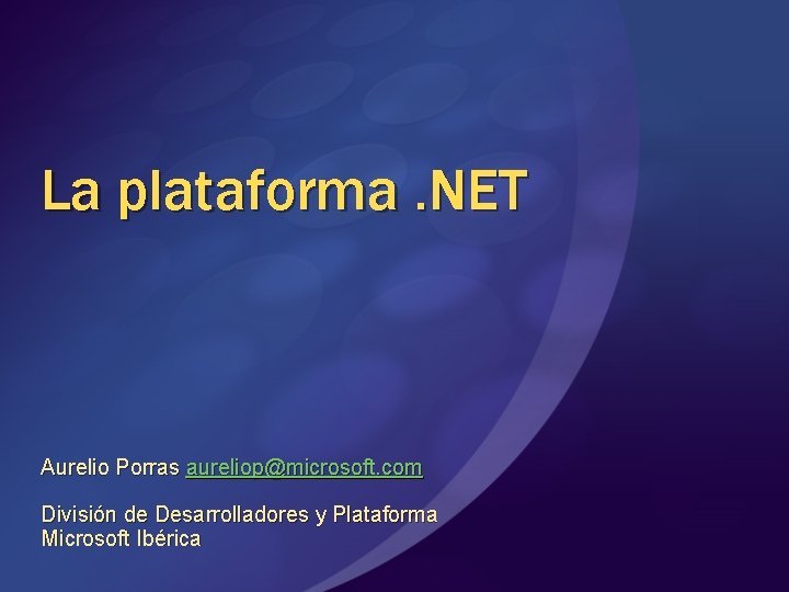 La plataforma. NET Aurelio Porras aureliop@microsoft. com División de Desarrolladores y Plataforma Microsoft Ibérica La plataforma. NET Aurelio Porras aureliop@microsoft. com División de Desarrolladores y Plataforma Microsoft Ibérica