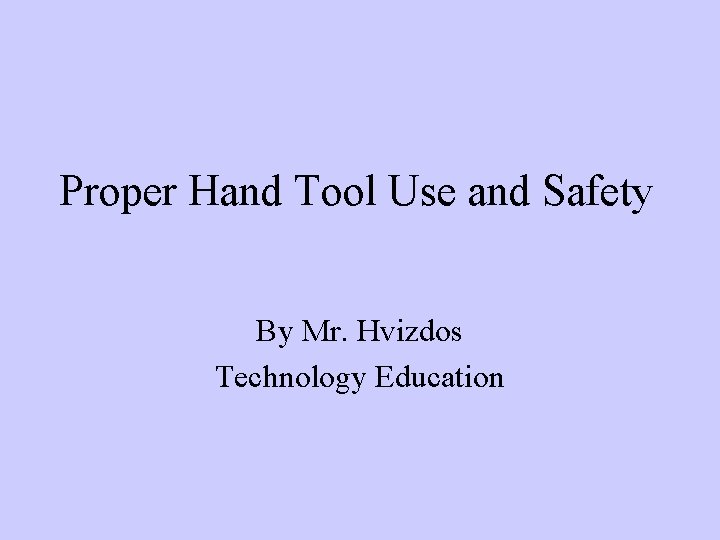 Proper Hand Tool Use and Safety By Mr. Hvizdos Technology Education 