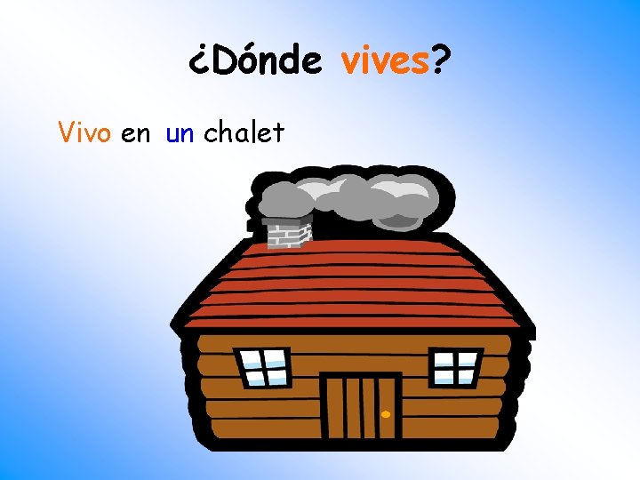 ¿Dónde vives? Vivo en un chalet 