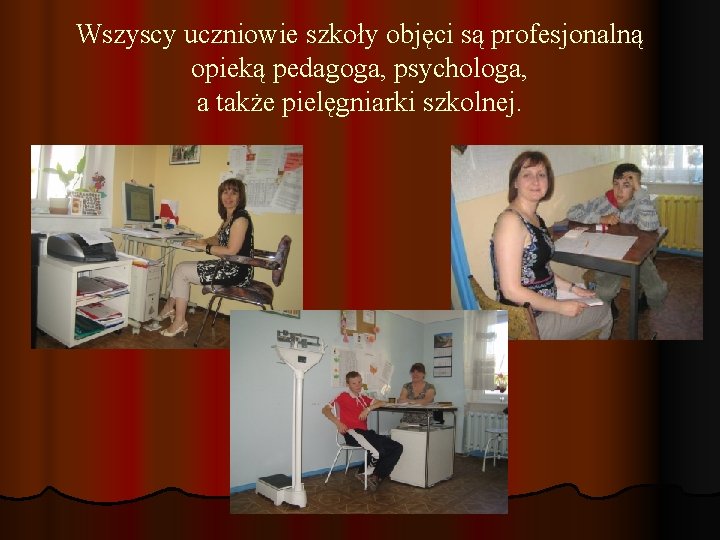 Wszyscy uczniowie szkoły objęci są profesjonalną opieką pedagoga, psychologa, a także pielęgniarki szkolnej. 