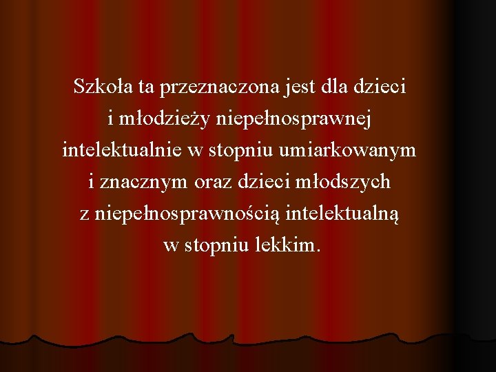 Szkoła ta przeznaczona jest dla dzieci i młodzieży niepełnosprawnej intelektualnie w stopniu umiarkowanym i