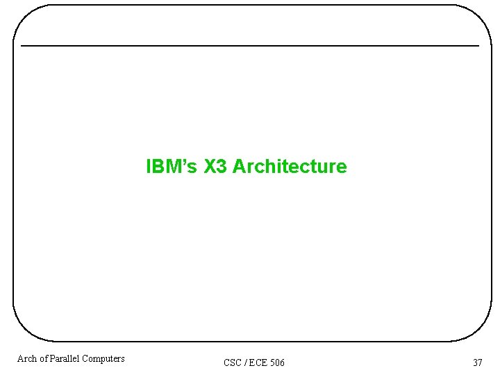 IBM’s X 3 Architecture Arch of Parallel Computers CSC / ECE 506 37 