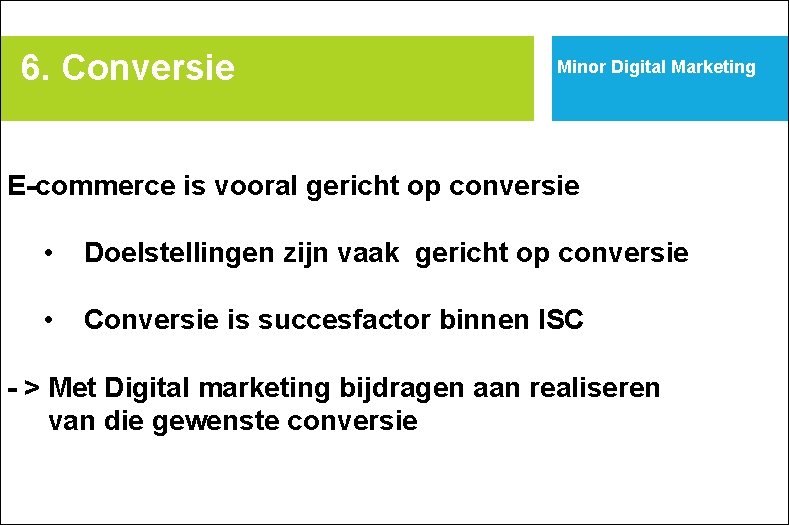 6. Conversie Minor Digital Marketing E-commerce is vooral gericht op conversie • Doelstellingen zijn