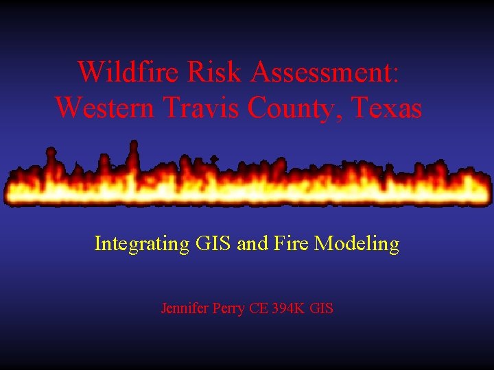 Wildfire Risk Assessment: Western Travis County, Texas Integrating GIS and Fire Modeling Jennifer Perry