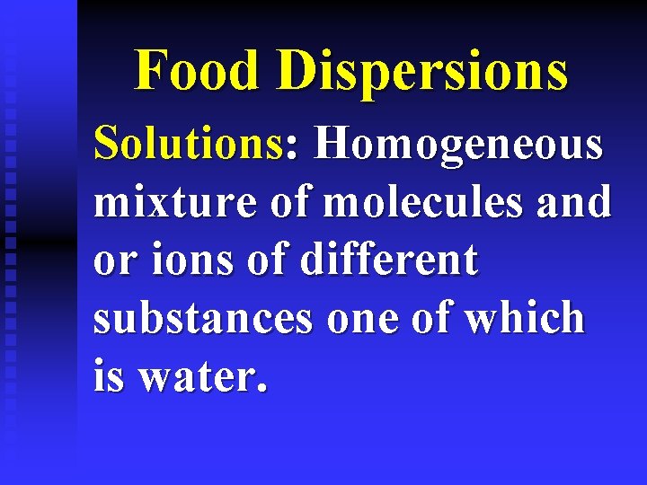 Food Dispersions Solutions: Homogeneous mixture of molecules and or ions of different substances one