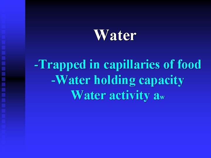 Water -Trapped in capillaries of food -Water holding capacity Water activity aw 