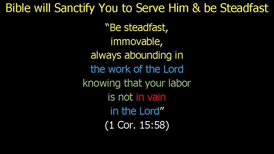 Bible will Sanctify You to Serve Him & be Steadfast “Be steadfast, immovable, always