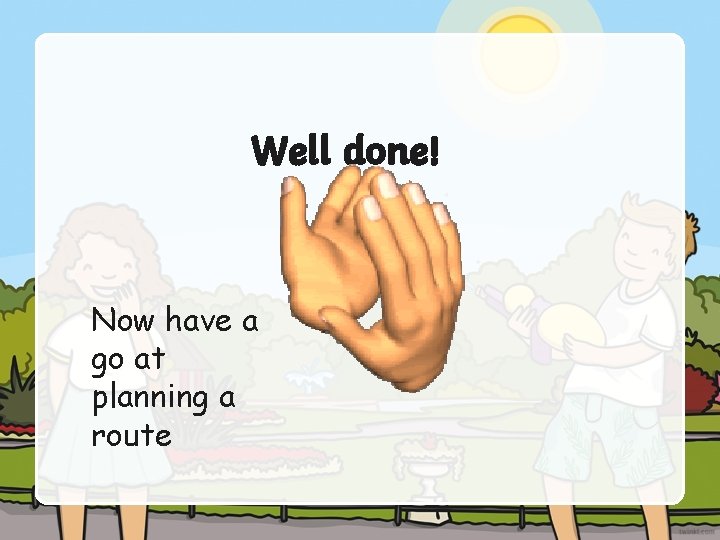 Well done! Now have a go at planning a route Well done! Now have a go at planning a route