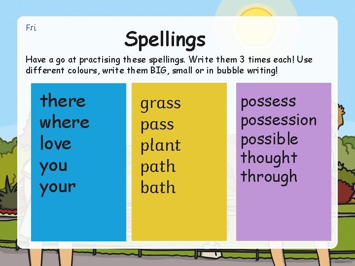 Fri Spellings Have a go at practising these spellings. Write them 3 times each! Fri Spellings Have a go at practising these spellings. Write them 3 times each!