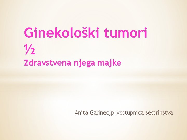 Ginekološki tumori ½ Zdravstvena njega majke Anita Galinec, prvostupnica sestrinstva 