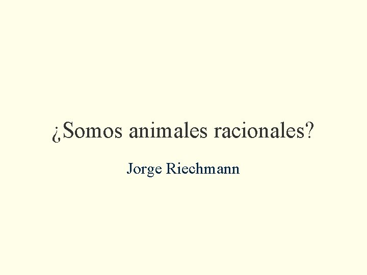 ¿Somos animales racionales? Jorge Riechmann ¿Somos animales racionales? Jorge Riechmann