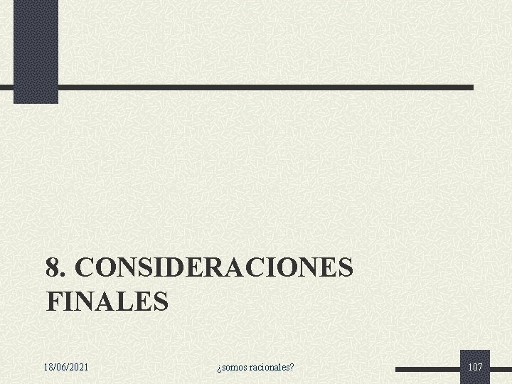 8. CONSIDERACIONES FINALES 18/06/2021 ¿somos racionales? 107 8. CONSIDERACIONES FINALES 18/06/2021 ¿somos racionales? 107
