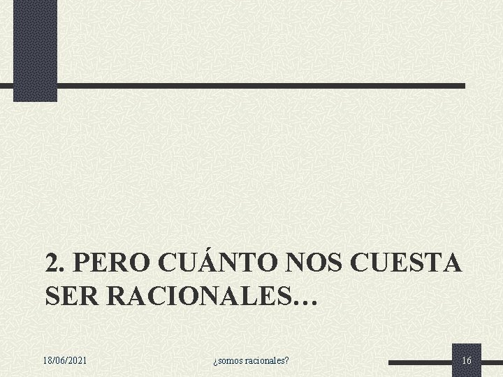2. PERO CUÁNTO NOS CUESTA SER RACIONALES… 18/06/2021 ¿somos racionales? 16 2. PERO CUÁNTO NOS CUESTA SER RACIONALES… 18/06/2021 ¿somos racionales? 16