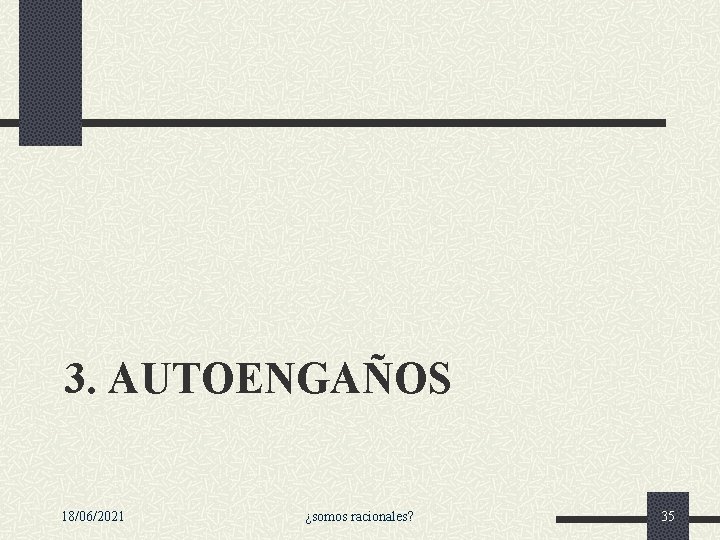3. AUTOENGAÑOS 18/06/2021 ¿somos racionales? 35 3. AUTOENGAÑOS 18/06/2021 ¿somos racionales? 35