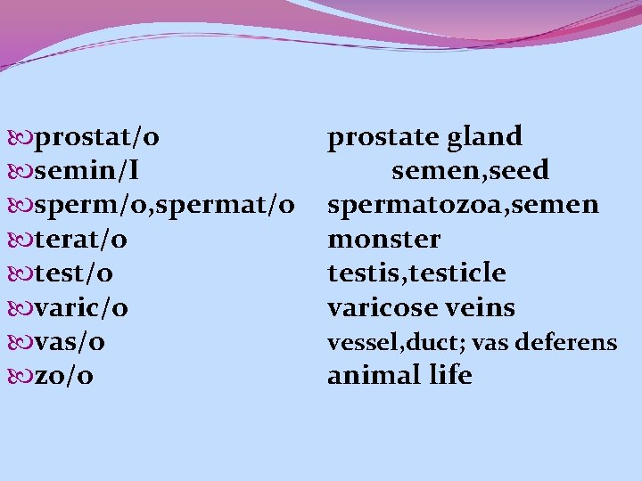 prostat/o semin/I sperm/o, spermat/o terat/o test/o varic/o vas/o zo/o prostate gland semen, seed prostat/o semin/I sperm/o, spermat/o terat/o test/o varic/o vas/o zo/o prostate gland semen, seed