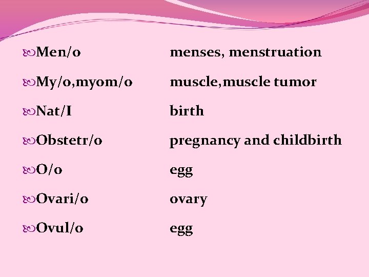 Men/o menses, menstruation My/o, myom/o muscle, muscle tumor Nat/I birth Obstetr/o pregnancy and Men/o menses, menstruation My/o, myom/o muscle, muscle tumor Nat/I birth Obstetr/o pregnancy and