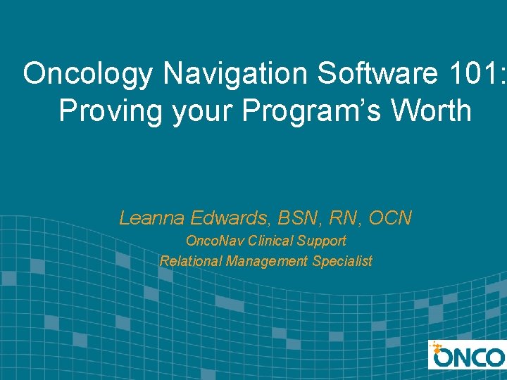 Oncology Navigation Software 101: Proving your Program’s Worth Leanna Edwards, BSN, RN, OCN Onco.