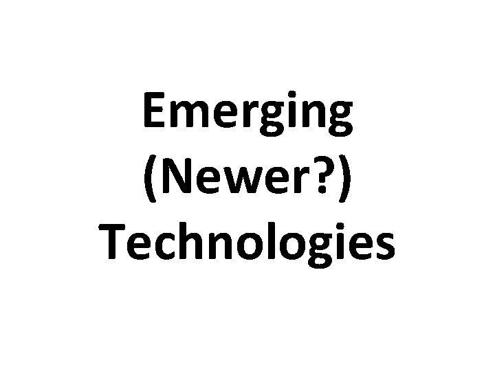 Emerging (Newer? ) Technologies 