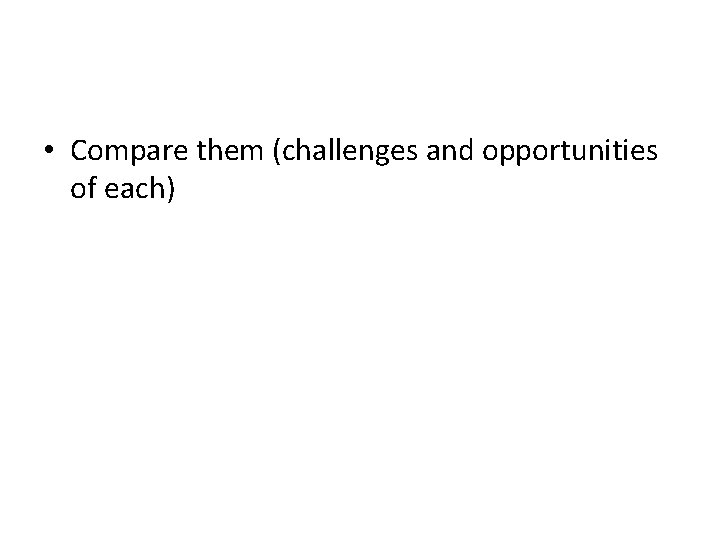  • Compare them (challenges and opportunities of each) 