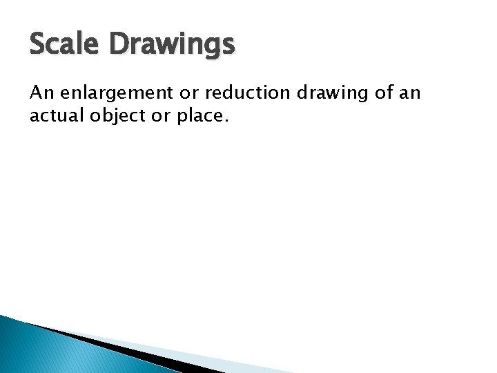 Scale Drawings An enlargement or reduction drawing of an actual object or place. 