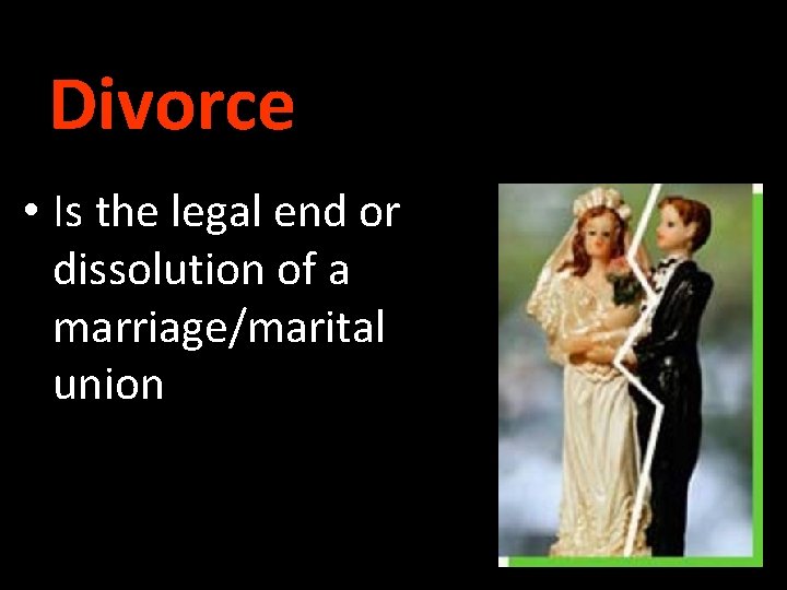 Divorce • Is the legal end or dissolution of a marriage/marital union 