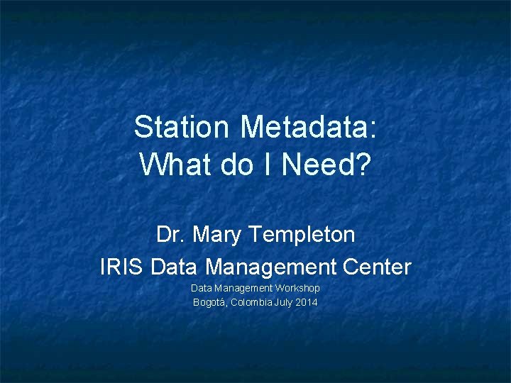 Station Metadata: What do I Need? Dr. Mary Templeton IRIS Data Management Center Data