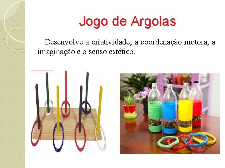 Jogo de Argolas Desenvolve a criatividade, a coordenação motora, a imaginação e o senso