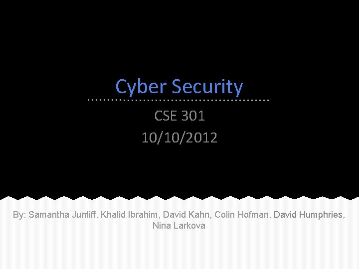 Cyber Security CSE 301 10/10/2012 By: Samantha Juntiff, Khalid Ibrahim, David Kahn, Colin Hofman,