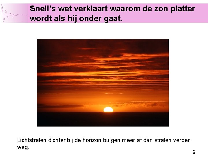 Snell’s wet verklaart waarom de zon platter wordt als hij onder gaat. Lichtstralen dichter Snell’s wet verklaart waarom de zon platter wordt als hij onder gaat. Lichtstralen dichter