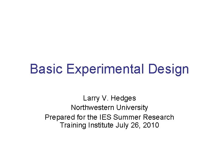 Basic Experimental Design Larry V. Hedges Northwestern University Prepared for the IES Summer Research