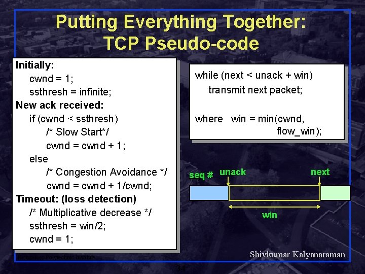 Putting Everything Together: TCP Pseudo-code Initially: cwnd = 1; ssthresh = infinite; New ack