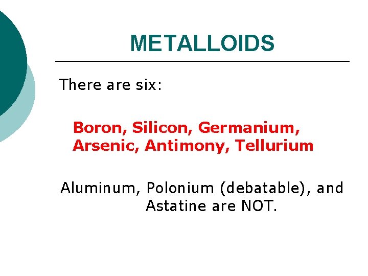METALLOIDS There are six: Boron, Silicon, Germanium, Arsenic, Antimony, Tellurium Aluminum, Polonium (debatable), and