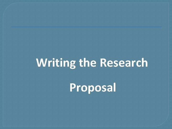 Writing the Research Proposal 