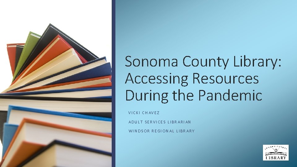 Sonoma County Library: Accessing Resources During the Pandemic VICKI CHAVEZ ADULT SERVICES LIBRARIAN WINDSOR