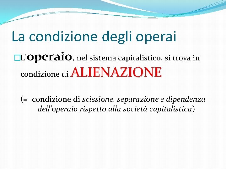 La condizione degli operai �L’operaio, nel sistema capitalistico, si trova in condizione di ALIENAZIONE